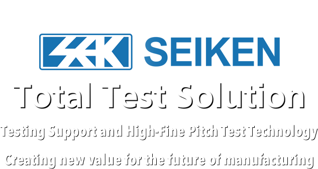 SEIKEN Total Test Solution Testing Support and High-Fine Pitch Test Technology Creating new value for the future of manufacturing